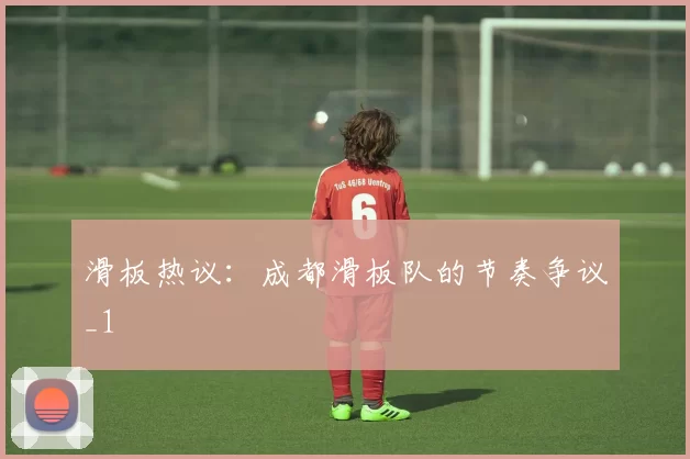 滑板热议：成都滑板队的节奏争议_1