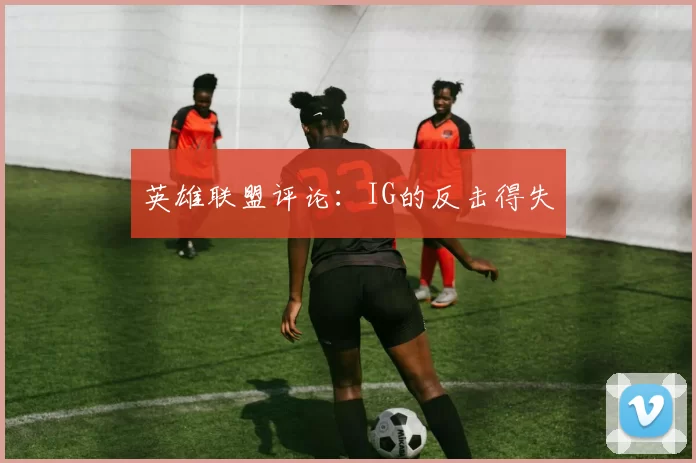 英雄联盟评论：IG的反击得失