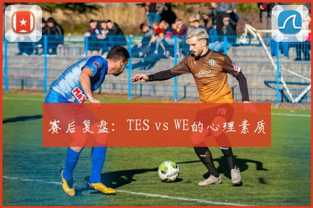 赛后复盘：TES vs WE的心理素质