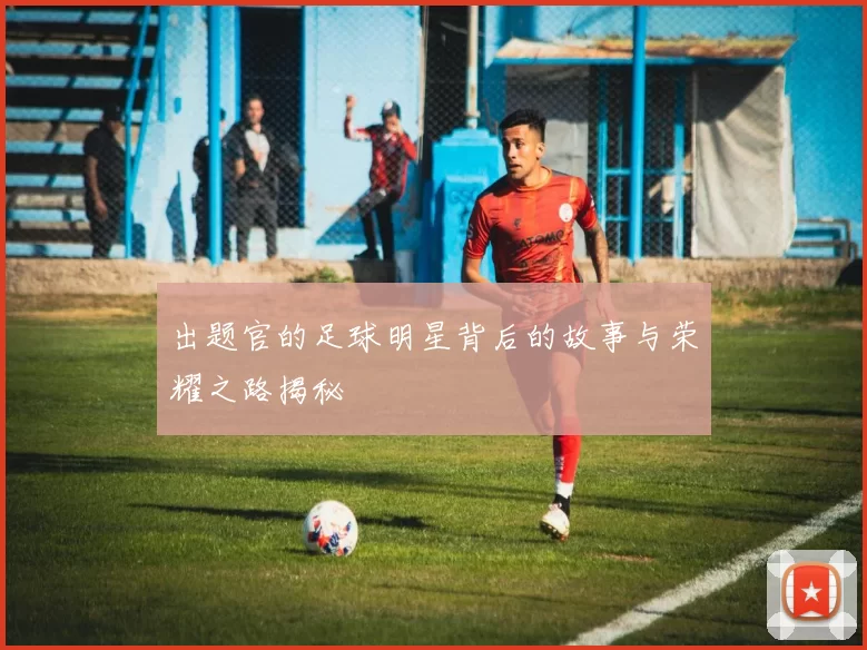 出题官的足球明星背后的故事与荣耀之路揭秘