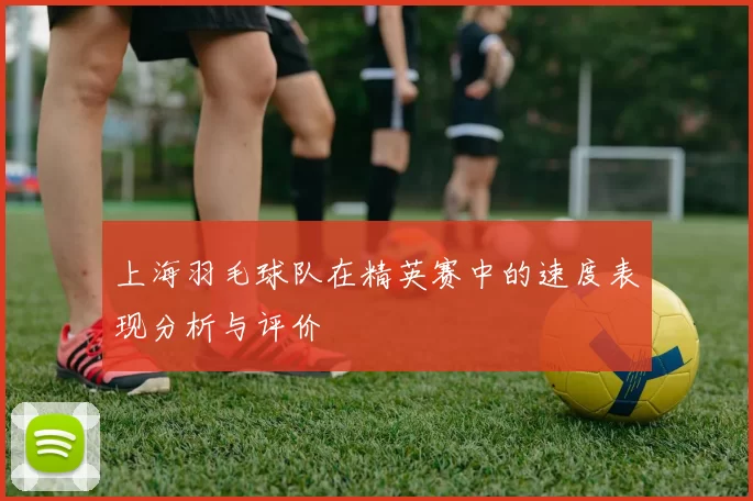 上海羽毛球队在精英赛中的速度表现分析与评价