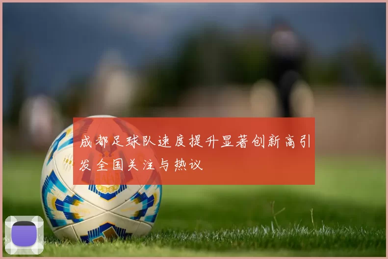 成都足球队速度提升显著创新高引发全国关注与热议