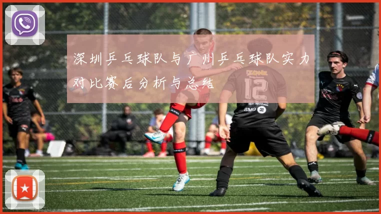深圳乒乓球队与广州乒乓球队实力对比赛后分析与总结