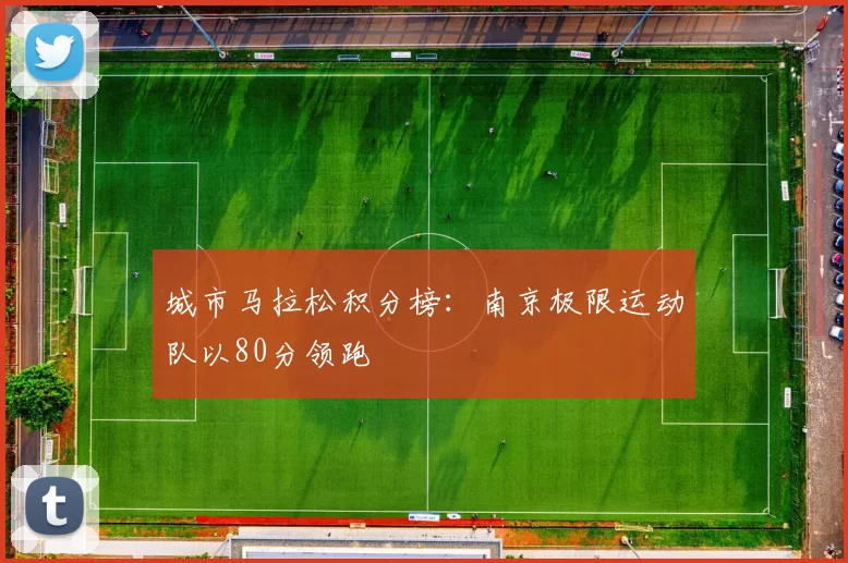 城市马拉松积分榜：南京极限运动队以80分领跑