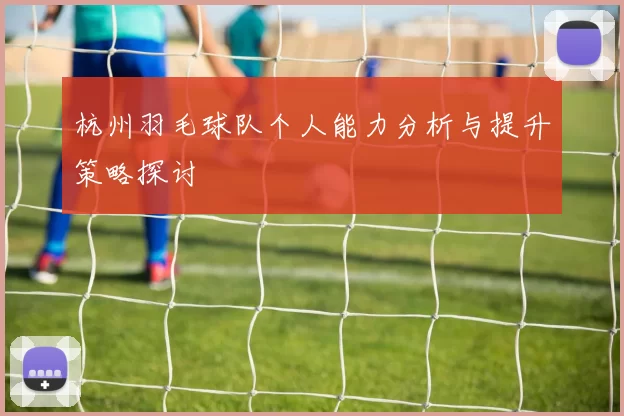杭州羽毛球队个人能力分析与提升策略探讨