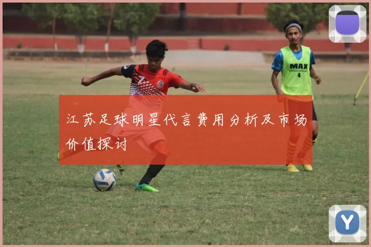 江苏足球明星代言费用分析及市场价值探讨