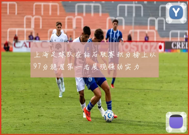 上海足球队在钻石联赛积分榜上以97分稳居第一名展现强劲实力