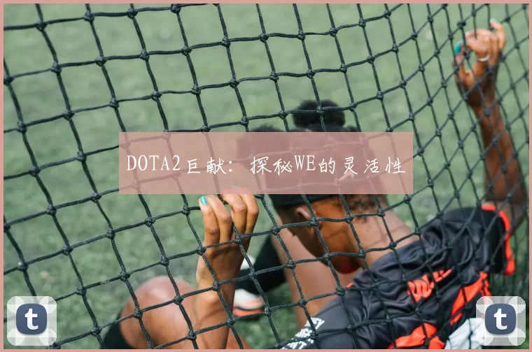 DOTA2巨献：探秘WE的灵活性