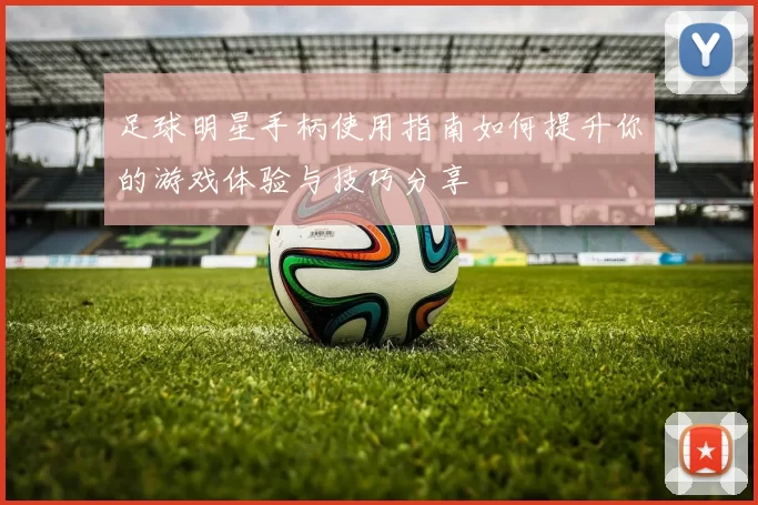足球明星手柄使用指南如何提升你的游戏体验与技巧分享