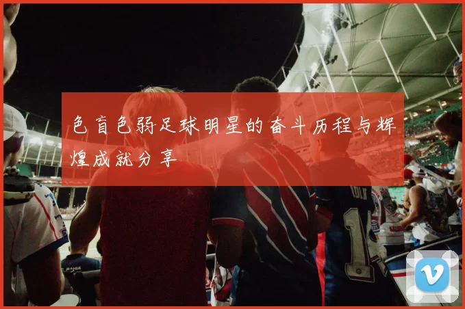 色盲色弱足球明星的奋斗历程与辉煌成就分享